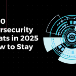 Top 10 Cybersecurity Threats in 2025 & How to Stay Safe